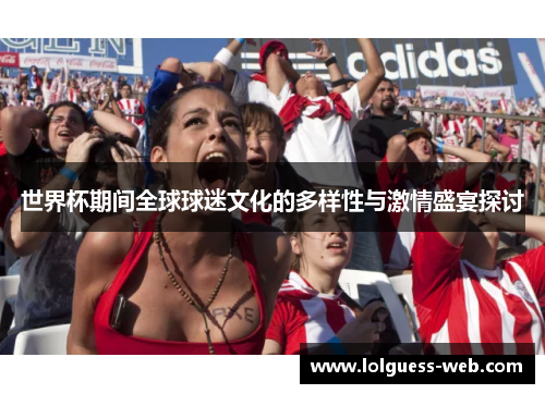 世界杯期间全球球迷文化的多样性与激情盛宴探讨