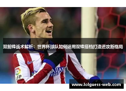双前锋战术解析：世界杯球队如何运用双锋搭档打造进攻新格局