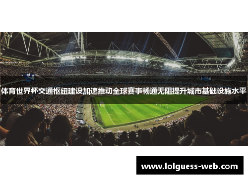 体育世界杯交通枢纽建设加速推动全球赛事畅通无阻提升城市基础设施水平
