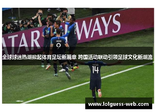 全球球迷热潮掀起体育足坛新篇章 跨国活动联动引领足球文化新潮流