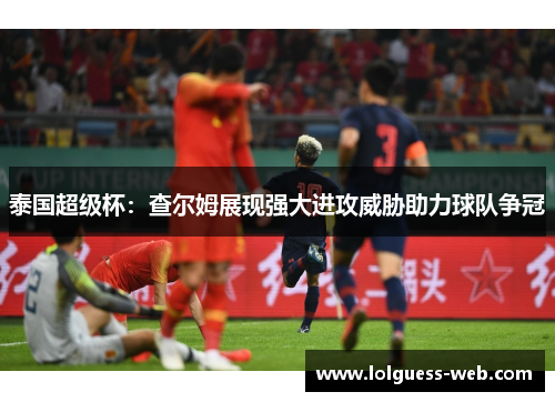泰国超级杯：查尔姆展现强大进攻威胁助力球队争冠