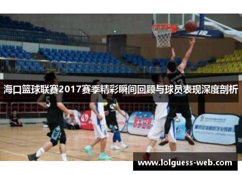 海口篮球联赛2017赛季精彩瞬间回顾与球员表现深度剖析
